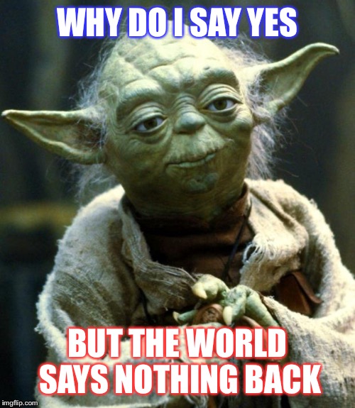 Star Wars Yoda Meme | WHY DO I SAY YES; BUT THE WORLD SAYS NOTHING BACK | image tagged in memes,star wars yoda | made w/ Imgflip meme maker