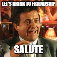 Joe Pesci | LET'S DRINK TO FRIENDSHIP; SALUTE | image tagged in joe pesci | made w/ Imgflip meme maker
