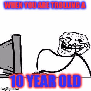 You just got trolled | WHEN YOU ARE TROLLING A; 10 YEAR OLD | image tagged in get trolled alt delete | made w/ Imgflip meme maker