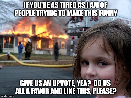 Disaster Girl Meme | IF YOU'RE AS TIRED AS I AM OF PEOPLE TRYING TO MAKE THIS FUNNY; GIVE US AN UPVOTE, YEA?  DO US ALL A FAVOR AND LIKE THIS, PLEASE? | image tagged in memes,disaster girl | made w/ Imgflip meme maker