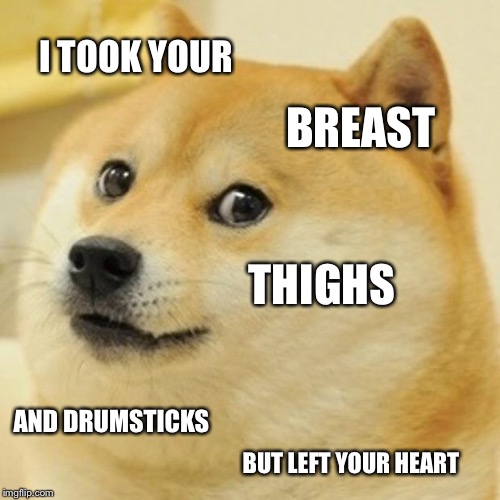 Doge Meme | I TOOK YOUR BREAST THIGHS AND DRUMSTICKS BUT LEFT YOUR HEART | image tagged in memes,doge | made w/ Imgflip meme maker