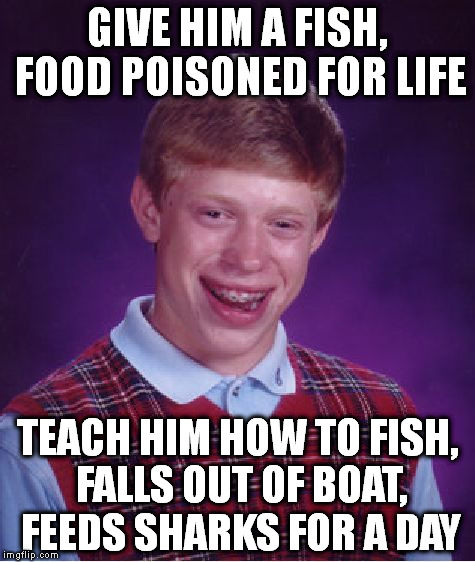 The sharks, coincidentally, were also poisoned for life | GIVE HIM A FISH, FOOD POISONED FOR LIFE; TEACH HIM HOW TO FISH, FALLS OUT OF BOAT, FEEDS SHARKS FOR A DAY | image tagged in memes,bad luck brian | made w/ Imgflip meme maker