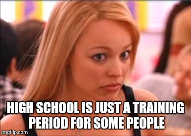 HIGH SCHOOL IS JUST A TRAINING PERIOD FOR SOME PEOPLE | made w/ Imgflip meme maker