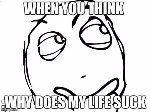 when you think | WHEN YOU THINK; :WHY DOES MY LIFE SUCK | image tagged in memes,question rage face | made w/ Imgflip meme maker