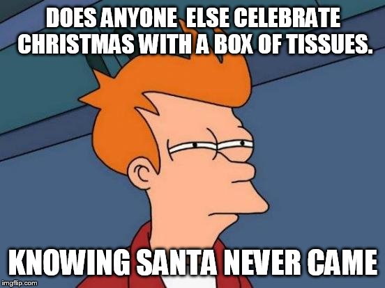 Futurama Fry | DOES ANYONE  ELSE CELEBRATE CHRISTMAS WITH A BOX OF TISSUES. KNOWING SANTA NEVER CAME | image tagged in memes,futurama fry | made w/ Imgflip meme maker