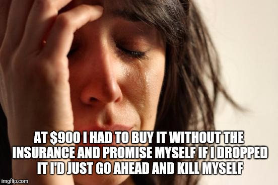 First World Problems Meme | AT $900 I HAD TO BUY IT WITHOUT THE INSURANCE AND PROMISE MYSELF IF I DROPPED IT I'D JUST GO AHEAD AND KILL MYSELF | image tagged in memes,first world problems | made w/ Imgflip meme maker