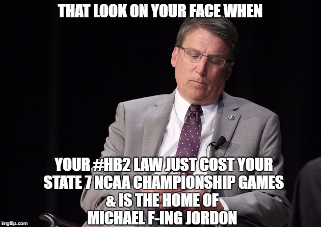 NC loses NCAA Championship games | THAT LOOK ON YOUR FACE WHEN; YOUR #HB2 LAW JUST COST YOUR STATE 7 NCAA CHAMPIONSHIP GAMES; & IS THE HOME OF MICHAEL F-ING JORDON | image tagged in ncaa,pat mccrory,north carolina,hb2 | made w/ Imgflip meme maker