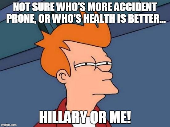 Futurama Fry Meme | NOT SURE WHO'S MORE ACCIDENT PRONE, OR WHO'S HEALTH IS BETTER... HILLARY OR ME! | image tagged in memes,futurama fry | made w/ Imgflip meme maker