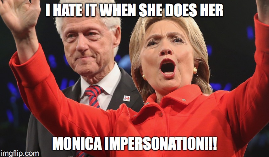 . | I HATE IT WHEN SHE DOES HER; MONICA IMPERSONATION!!! | image tagged in hillary | made w/ Imgflip meme maker