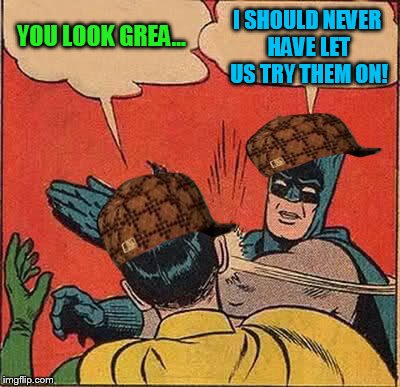 Batman Slapping Robin Meme | YOU LOOK GREA... I SHOULD NEVER HAVE LET US TRY THEM ON! | image tagged in memes,batman slapping robin,scumbag | made w/ Imgflip meme maker