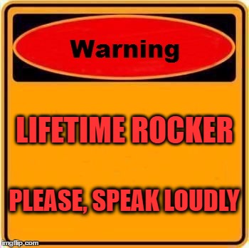 Lifetime Rocker | LIFETIME ROCKER; PLEASE, SPEAK LOUDLY | image tagged in memes,warning sign,rock and roll,hard rock,classic rock,i love rock n roll | made w/ Imgflip meme maker