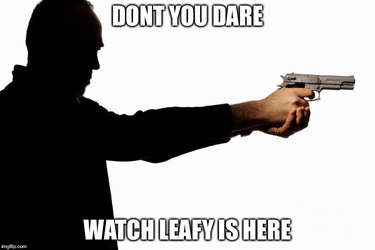 DONT YOU DARE; WATCH LEAFY IS HERE | image tagged in guy with gun,pissed,leafyishere | made w/ Imgflip meme maker