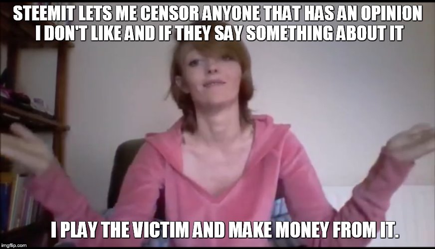 STEEMIT LETS ME CENSOR ANYONE THAT HAS AN OPINION I DON'T LIKE AND IF THEY SAY SOMETHING ABOUT IT; I PLAY THE VICTIM AND MAKE MONEY FROM IT. | made w/ Imgflip meme maker