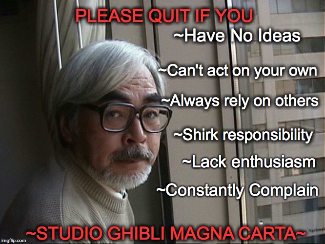 Miyazaki | ~Have No Ideas; PLEASE QUIT IF YOU; ~Can't act on your own; ~Always rely on others; ~Shirk responsibility; ~Lack enthusiasm; ~Constantly Complain; ~STUDIO GHIBLI MAGNA CARTA~ | image tagged in studio ghibli | made w/ Imgflip meme maker