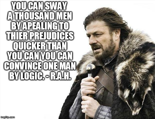 Brace Yourselves X is Coming Meme | YOU CAN SWAY A THOUSAND MEN BY APEALING TO THIER PREJUDICES QUICKER THAN YOU CAN YOU CAN CONVINCE ONE MAN BY LOGIC. - R.A.H. | image tagged in memes,brace yourselves x is coming | made w/ Imgflip meme maker