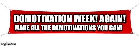 Demotivation week! Make demotivations only! | DOMOTIVATION WEEK! AGAIN! MAKE ALL THE DEMOTIVATIONS YOU CAN! | image tagged in bruh,your mom,demotivation week,demotivations | made w/ Imgflip meme maker