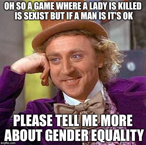 Creepy Condescending Wonka | OH SO A GAME WHERE A LADY IS KILLED IS SEXIST BUT IF A MAN IS IT'S OK; PLEASE TELL ME MORE ABOUT GENDER EQUALITY | image tagged in memes,creepy condescending wonka | made w/ Imgflip meme maker