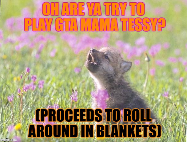 Baby Insanity Wolf Meme | OH ARE YA TRY TO PLAY GTA MAMA TESSY? (PROCEEDS TO ROLL AROUND IN BLANKETS) | image tagged in memes,baby insanity wolf | made w/ Imgflip meme maker
