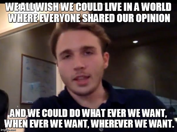 WE ALL WISH WE COULD LIVE IN A WORLD WHERE EVERYONE SHARED OUR OPINION; AND WE COULD DO WHAT EVER WE WANT, WHEN EVER WE WANT, WHEREVER WE WANT. | made w/ Imgflip meme maker