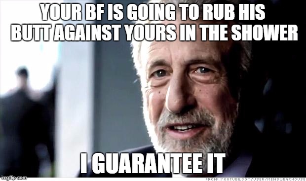 I Guarantee It Meme | YOUR BF IS GOING TO RUB HIS BUTT AGAINST YOURS IN THE SHOWER; I GUARANTEE IT | image tagged in memes,i guarantee it | made w/ Imgflip meme maker