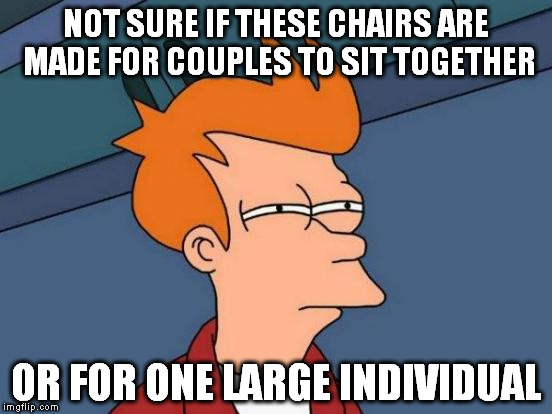 I had some time to think in the hospital waiting room today... | NOT SURE IF THESE CHAIRS ARE MADE FOR COUPLES TO SIT TOGETHER; OR FOR ONE LARGE INDIVIDUAL | image tagged in memes,futurama fry,chair,fat,people,waiting | made w/ Imgflip meme maker
