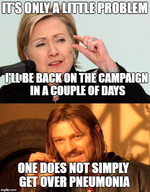 A little pneumonia? | IT'S ONLY A LITTLE PROBLEM; I'LL BE BACK ON THE CAMPAIGN IN A COUPLE OF DAYS; ONE DOES NOT SIMPLY GET OVER PNEUMONIA | image tagged in hillary,one does not simply | made w/ Imgflip meme maker