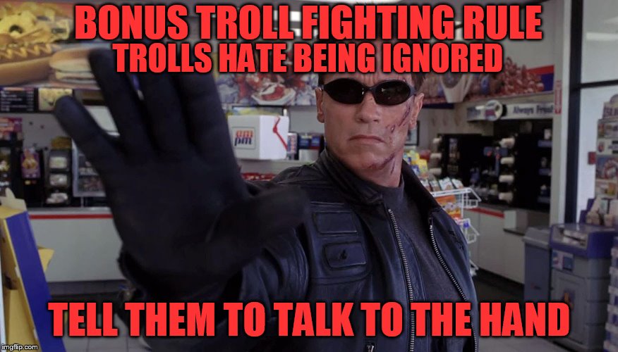 Bonus Troll Fighting Rule | BONUS TROLL FIGHTING RULE; TROLLS HATE BEING IGNORED; TELL THEM TO TALK TO THE HAND | image tagged in terminator - talk to the hand | made w/ Imgflip meme maker