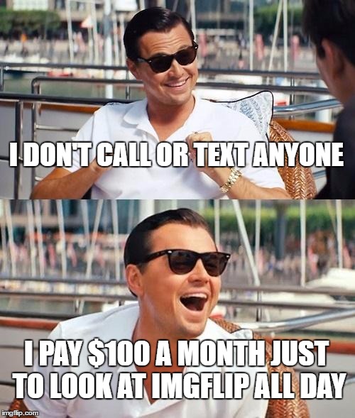 I also play pokemon go...so there's that. | I DON'T CALL OR TEXT ANYONE; I PAY $100 A MONTH JUST TO LOOK AT IMGFLIP ALL DAY | image tagged in memes,leonardo dicaprio wolf of wall street | made w/ Imgflip meme maker