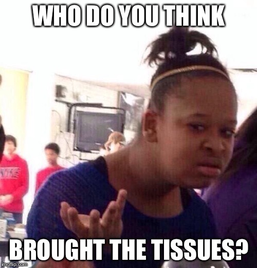 Black Girl Wat Meme | WHO DO YOU THINK BROUGHT THE TISSUES? | image tagged in memes,black girl wat | made w/ Imgflip meme maker