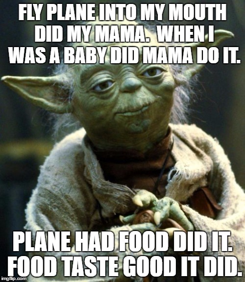 Star Wars Yoda | FLY PLANE INTO MY MOUTH DID MY MAMA.  WHEN I WAS A BABY DID MAMA DO IT. PLANE HAD FOOD DID IT. FOOD TASTE GOOD IT DID. | image tagged in memes,star wars yoda | made w/ Imgflip meme maker