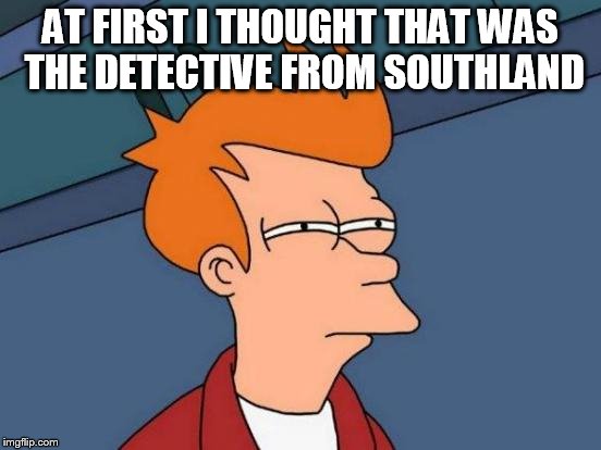Futurama Fry Meme | AT FIRST I THOUGHT THAT WAS THE DETECTIVE FROM SOUTHLAND | image tagged in memes,futurama fry | made w/ Imgflip meme maker