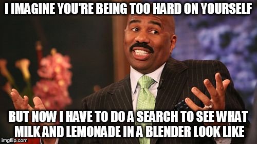 Steve Harvey Meme | I IMAGINE YOU'RE BEING TOO HARD ON YOURSELF BUT NOW I HAVE TO DO A SEARCH TO SEE WHAT MILK AND LEMONADE IN A BLENDER LOOK LIKE | image tagged in memes,steve harvey | made w/ Imgflip meme maker