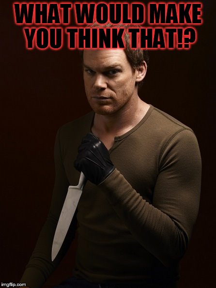 Dexter Weilding Knife | WHAT WOULD MAKE YOU THINK THAT!? | image tagged in dexter weilding knife | made w/ Imgflip meme maker