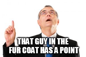 Man Pointing Up | THAT GUY IN THE FUR COAT HAS A POINT | image tagged in man pointing up | made w/ Imgflip meme maker