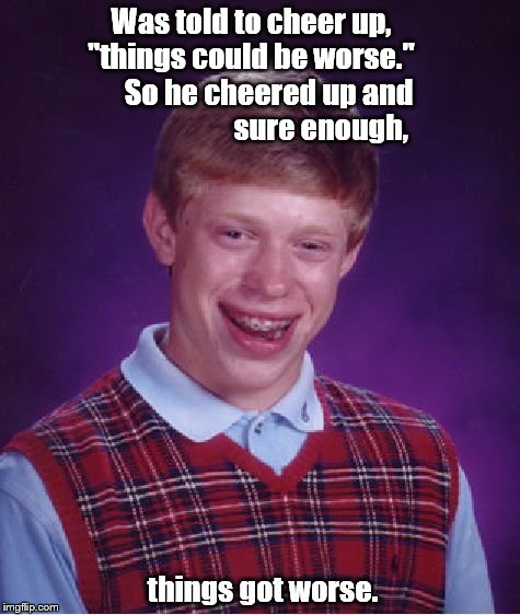Bad Luck Brian Meme | Was told to cheer up,    "things could be worse."          So he cheered up and                         sure enough, things got worse. | image tagged in memes,bad luck brian | made w/ Imgflip meme maker