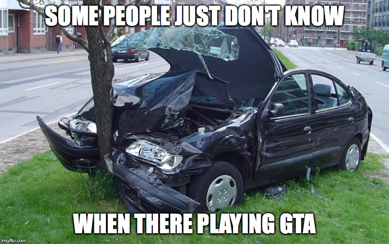 Car Crash | SOME PEOPLE JUST DON'T KNOW; WHEN THERE PLAYING GTA | image tagged in car crash | made w/ Imgflip meme maker