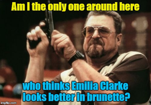 Has nothing to do with gun violence really | Am I the only one around here; who thinks Emilia Clarke looks better in brunette? | image tagged in memes,am i the only one around here,emilia clarke | made w/ Imgflip meme maker