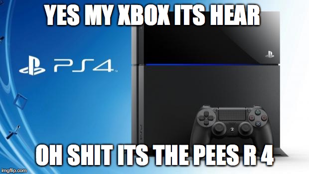 Ps4 | YES MY XBOX ITS HEAR; OH SHIT ITS THE PEES R 4 | image tagged in ps4 | made w/ Imgflip meme maker