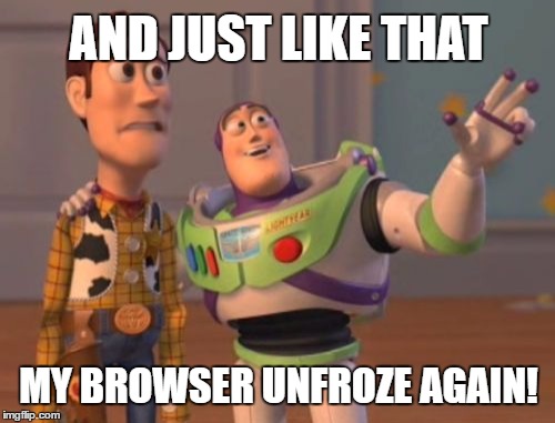 Shitty browsers... everywhere | AND JUST LIKE THAT; MY BROWSER UNFROZE AGAIN! | image tagged in memes,x x everywhere,browser | made w/ Imgflip meme maker