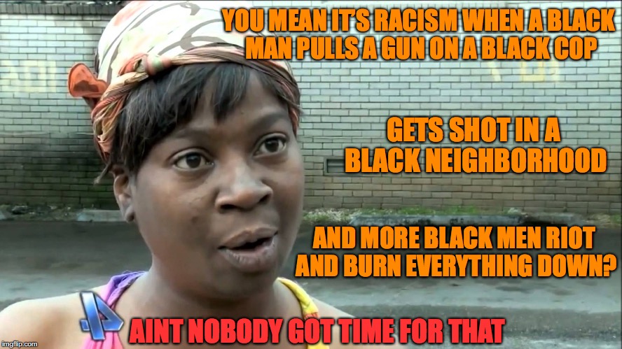 Ain’t Nobody Got Time for That | YOU MEAN IT’S RACISM WHEN A BLACK MAN PULLS A GUN ON A BLACK COP; GETS SHOT IN A BLACK NEIGHBORHOOD; AND MORE BLACK MEN RIOT AND BURN EVERYTHING DOWN? AINT NOBODY GOT TIME FOR THAT | image tagged in aint nobody got time,civil unrest,riot,racism,black lives matter | made w/ Imgflip meme maker