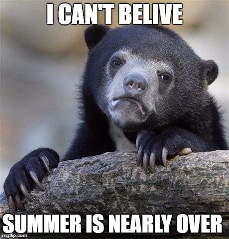 Confession Bear | I CAN'T BELIVE; SUMMER IS NEARLY OVER | image tagged in memes,confession bear | made w/ Imgflip meme maker