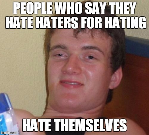 haetyrz | PEOPLE WHO SAY THEY HATE HATERS FOR HATING; HATE THEMSELVES | image tagged in memes,10 guy,haters gonna hate,let the hate flow through you | made w/ Imgflip meme maker