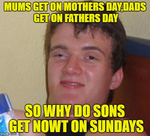 10 Guy | MUMS GET ON MOTHERS DAY,DADS GET ON FATHERS DAY; SO WHY DO SONS GET NOWT ON SUNDAYS | image tagged in memes,10 guy | made w/ Imgflip meme maker