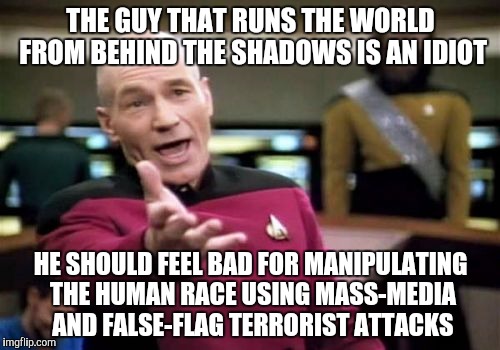 Picard Wtf Meme | THE GUY THAT RUNS THE WORLD FROM BEHIND THE SHADOWS IS AN IDIOT; HE SHOULD FEEL BAD FOR MANIPULATING THE HUMAN RACE USING MASS-MEDIA AND FALSE-FLAG TERRORIST ATTACKS | image tagged in memes,picard wtf | made w/ Imgflip meme maker