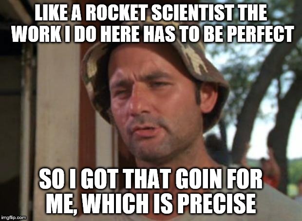 So I Got That Goin For Me Which Is Nice | LIKE A ROCKET SCIENTIST THE WORK I DO HERE HAS TO BE PERFECT; SO I GOT THAT GOIN FOR ME, WHICH IS PRECISE | image tagged in memes,so i got that goin for me which is nice | made w/ Imgflip meme maker