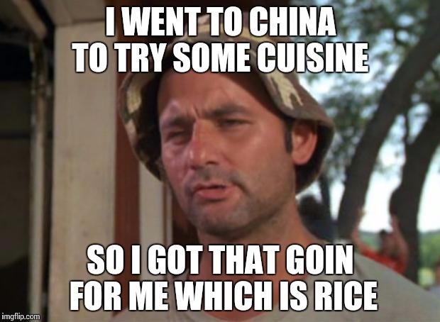 So I Got That Goin For Me Which Is Nice Meme | I WENT TO CHINA TO TRY SOME CUISINE; SO I GOT THAT GOIN FOR ME WHICH IS RICE | image tagged in memes,so i got that goin for me which is nice | made w/ Imgflip meme maker