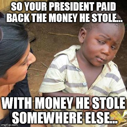 Third World Skeptical Kid | SO YOUR PRESIDENT PAID BACK THE MONEY HE STOLE... WITH MONEY HE STOLE SOMEWHERE ELSE... | image tagged in memes,third world skeptical kid | made w/ Imgflip meme maker