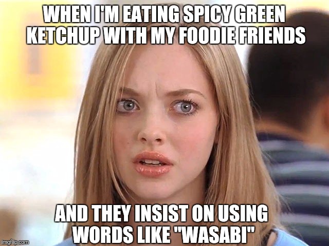 So pretentious  | WHEN I'M EATING SPICY GREEN KETCHUP WITH MY FOODIE FRIENDS; AND THEY INSIST ON USING WORDS LIKE "WASABI" | image tagged in memes,mean girls,foodie,sushi | made w/ Imgflip meme maker