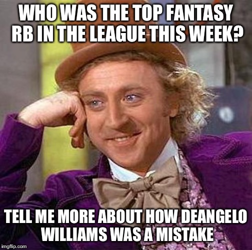 Creepy Condescending Wonka | WHO WAS THE TOP FANTASY RB IN THE LEAGUE THIS WEEK? TELL ME MORE ABOUT HOW DEANGELO WILLIAMS WAS A MISTAKE | image tagged in memes,creepy condescending wonka | made w/ Imgflip meme maker