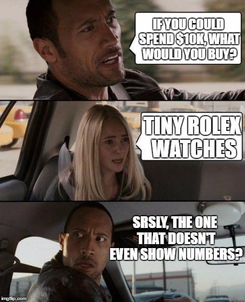 wasted 10000 dollars | IF YOU COULD SPEND $10K, WHAT WOULD YOU BUY? TINY ROLEX WATCHES; SRSLY, THE ONE THAT DOESN'T EVEN SHOW NUMBERS? | image tagged in memes,the rock driving | made w/ Imgflip meme maker